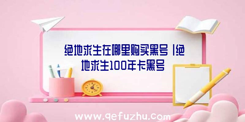 「绝地求生在哪里购买黑号」|绝地求生100年卡黑号